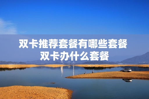 双卡推荐套餐有哪些套餐 双卡办什么套餐