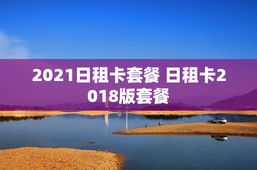 2021日租卡套餐 日租卡2018版套餐