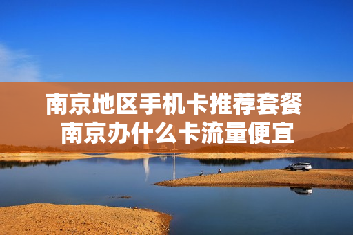 南京地区手机卡推荐套餐 南京办什么卡流量便宜