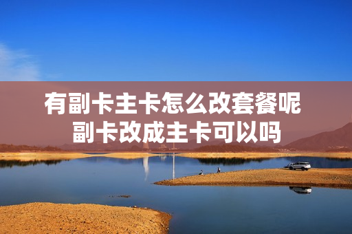 有副卡主卡怎么改套餐呢 副卡改成主卡可以吗