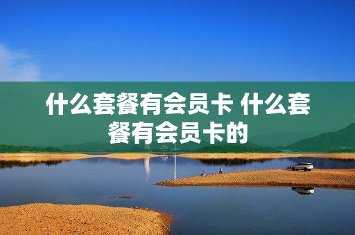 什么套餐有会员卡 什么套餐有会员卡的