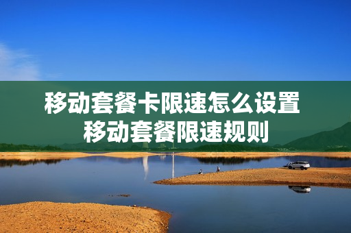 移动套餐卡限速怎么设置 移动套餐限速规则