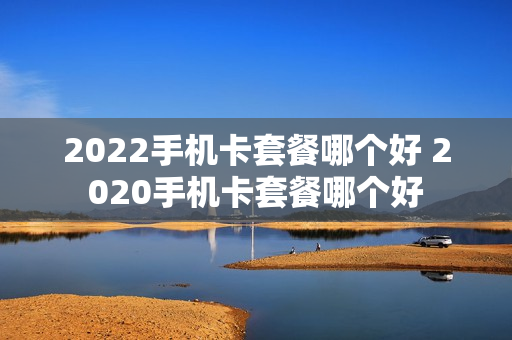 2022手机卡套餐哪个好 2020手机卡套餐哪个好