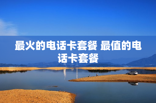 最火的电话卡套餐 最值的电话卡套餐