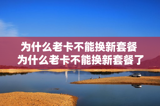 为什么老卡不能换新套餐 为什么老卡不能换新套餐了
