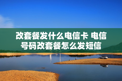 改套餐发什么电信卡 电信号码改套餐怎么发短信