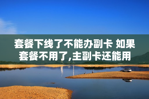 套餐下线了不能办副卡 如果套餐不用了,主副卡还能用吗