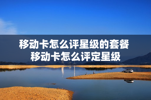 移动卡怎么评星级的套餐 移动卡怎么评定星级
