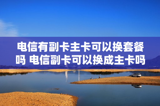 电信有副卡主卡可以换套餐吗 电信副卡可以换成主卡吗