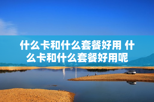 什么卡和什么套餐好用 什么卡和什么套餐好用呢
