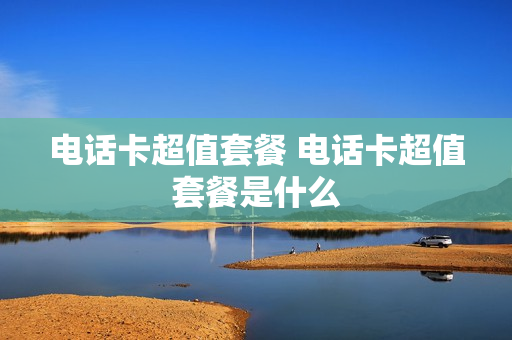 电话卡超值套餐 电话卡超值套餐是什么