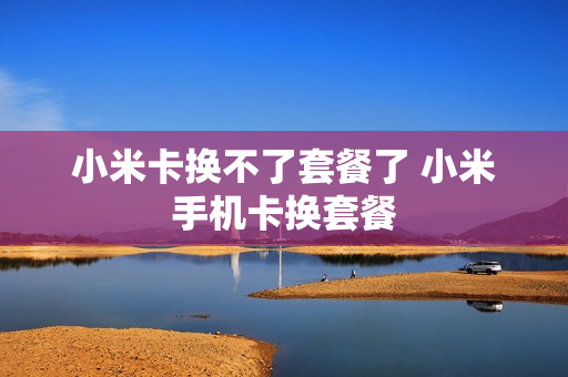 小米卡换不了套餐了 小米手机卡换套餐