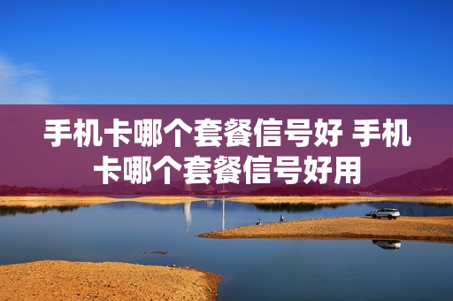 手机卡哪个套餐信号好 手机卡哪个套餐信号好用