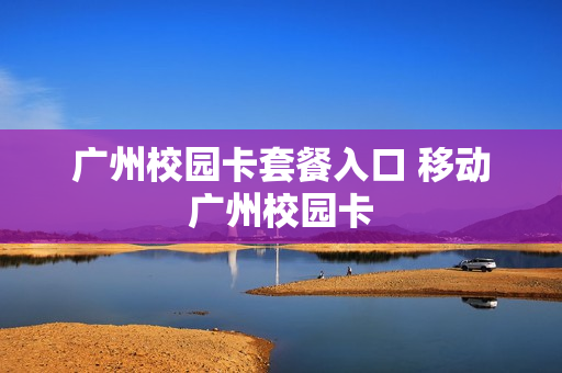 广州校园卡套餐入口 移动广州校园卡