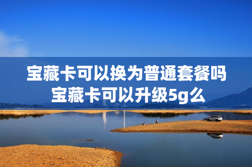 宝藏卡可以换为普通套餐吗 宝藏卡可以升级5g么