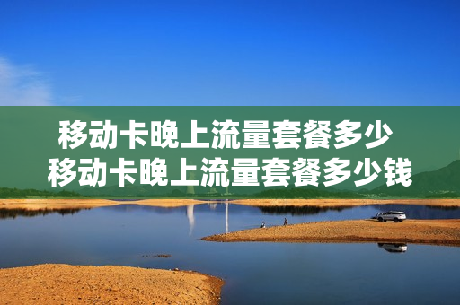 移动卡晚上流量套餐多少 移动卡晚上流量套餐多少钱