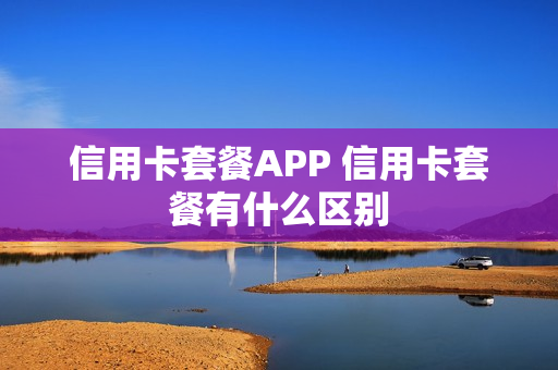 信用卡套餐APP 信用卡套餐有什么区别