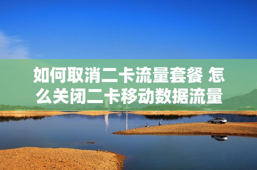 如何取消二卡流量套餐 怎么关闭二卡移动数据流量