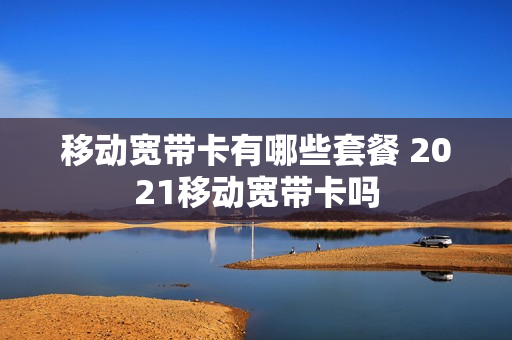 移动宽带卡有哪些套餐 2021移动宽带卡吗