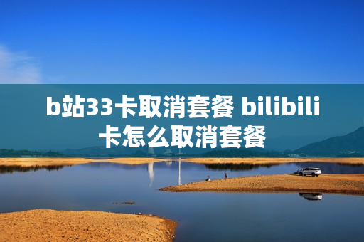 b站33卡取消套餐 bilibili卡怎么取消套餐