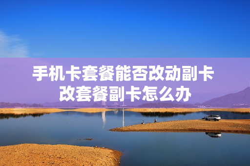 手机卡套餐能否改动副卡 改套餐副卡怎么办