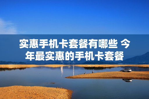 实惠手机卡套餐有哪些 今年最实惠的手机卡套餐