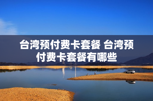 台湾预付费卡套餐 台湾预付费卡套餐有哪些