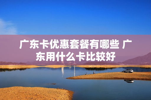 广东卡优惠套餐有哪些 广东用什么卡比较好
