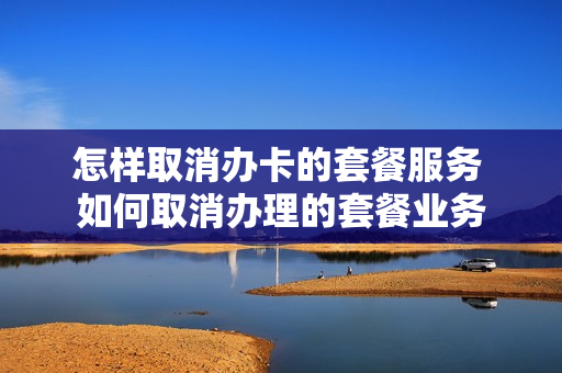 怎样取消办卡的套餐服务 如何取消办理的套餐业务