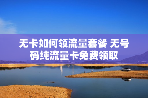 无卡如何领流量套餐 无号码纯流量卡免费领取