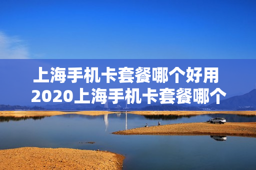 上海手机卡套餐哪个好用 2020上海手机卡套餐哪个好