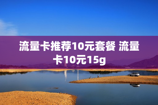 流量卡推荐10元套餐 流量卡10元15g