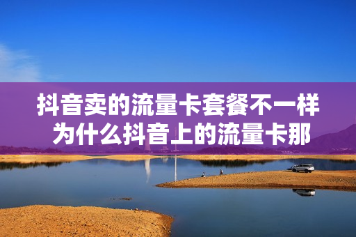 抖音卖的流量卡套餐不一样 为什么抖音上的流量卡那么便宜