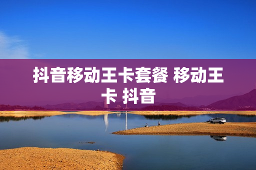 抖音移动王卡套餐 移动王卡 抖音