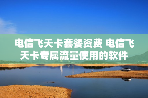 电信飞天卡套餐资费 电信飞天卡专属流量使用的软件