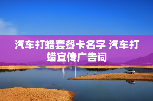 汽车打蜡套餐卡名字 汽车打蜡宣传广告词