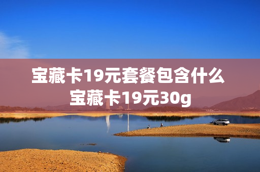 宝藏卡19元套餐包含什么 宝藏卡19元30g