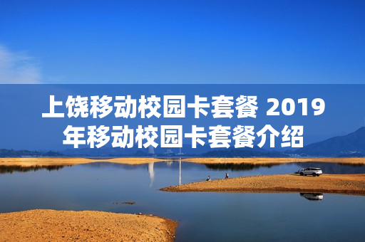 上饶移动校园卡套餐 2019年移动校园卡套餐介绍