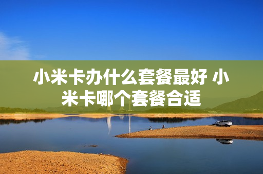 小米卡办什么套餐最好 小米卡哪个套餐合适