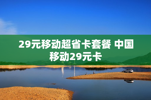 29元移动超省卡套餐 中国移动29元卡