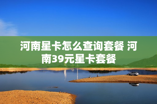 河南星卡怎么查询套餐 河南39元星卡套餐