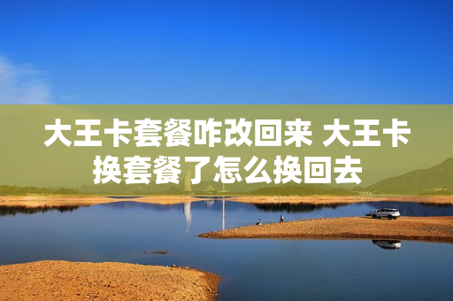 大王卡套餐咋改回来 大王卡换套餐了怎么换回去