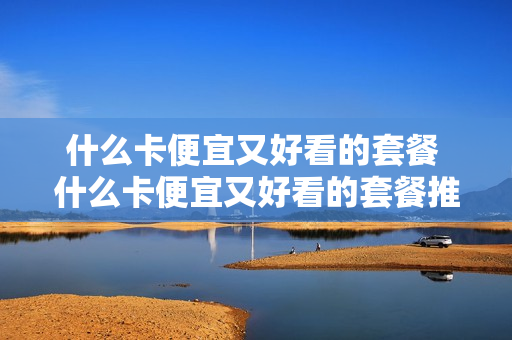 什么卡便宜又好看的套餐 什么卡便宜又好看的套餐推荐