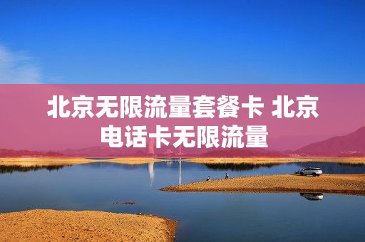 北京无限流量套餐卡 北京电话卡无限流量