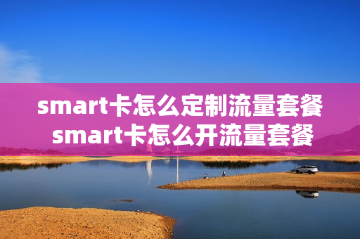 smart卡怎么定制流量套餐 smart卡怎么开流量套餐