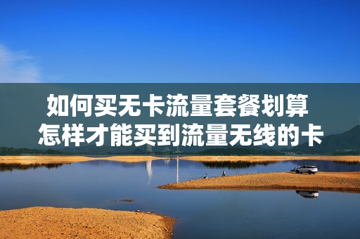 如何买无卡流量套餐划算 怎样才能买到流量无线的卡