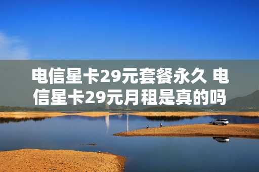电信星卡29元套餐永久 电信星卡29元月租是真的吗