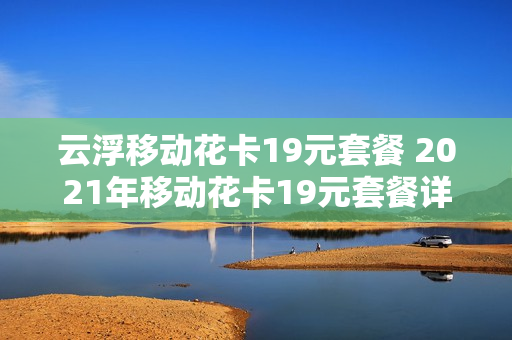 云浮移动花卡19元套餐 2021年移动花卡19元套餐详细介绍
