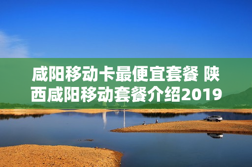 咸阳移动卡最便宜套餐 陕西咸阳移动套餐介绍2019