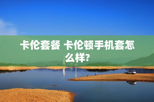 卡伦套餐 卡伦顿手机套怎么样?